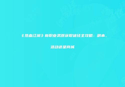 《热血江湖》新职业武器获取途径全攻略：副本、活动还是商城