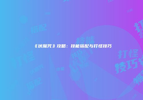 《伏魔咒》攻略：技能搭配与打怪技巧