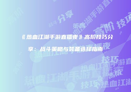 《热血江湖手游直播夜》高阶技巧分享：战斗策略与装备选择指南