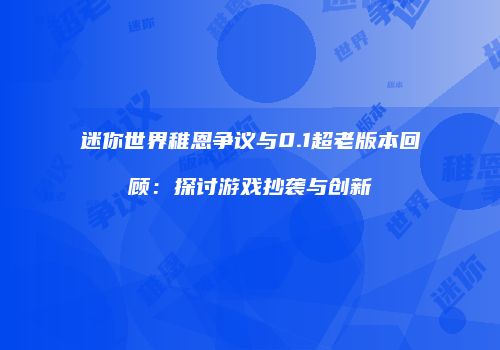 迷你世界稚恩争议与0.1超老版本回顾：探讨游戏抄袭与创新