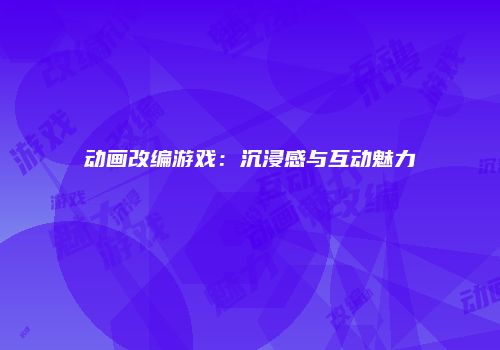 动画改编游戏：沉浸感与互动魅力