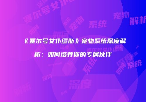 《赛尔号女仆缪斯》宠物系统深度解析：如何培养你的专属伙伴