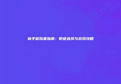 新手冒险者指南：职业选择与游戏攻略