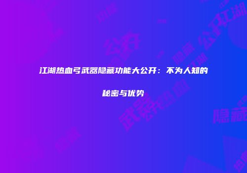 江湖热血弓武器隐藏功能大公开：不为人知的秘密与优势