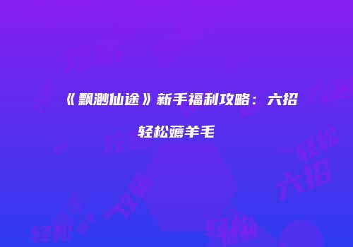 《飘渺仙途》新手福利攻略：六招轻松薅羊毛