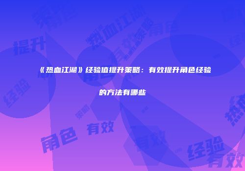 《热血江湖》经验值提升策略:有效提升角色经验的方法有哪些