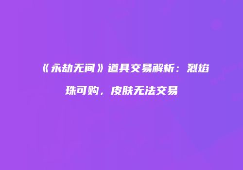 《永劫无间》道具交易解析：烈焰珠可购，皮肤无法交易