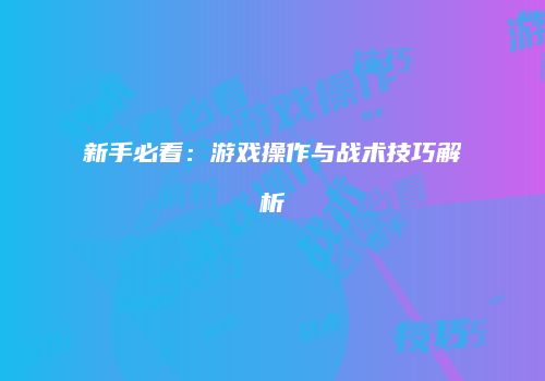 新手必看：游戏操作与战术技巧解析
