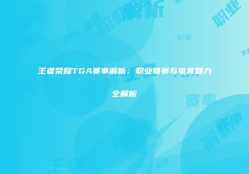 王者荣耀TGA赛事解析：职业联赛与电竞魅力全解析