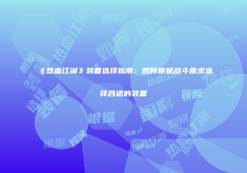《热血江湖》装备选择指南：如何根据战斗需求选择合适的装备