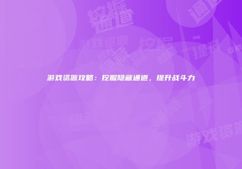游戏资源攻略：挖掘隐藏通道，提升战斗力