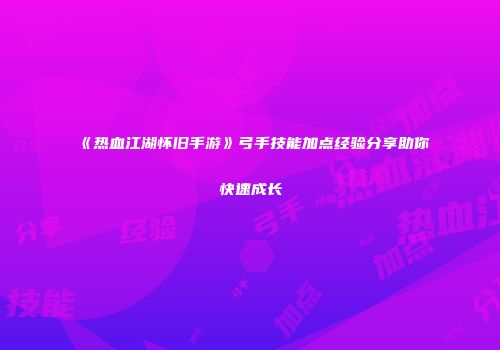 《热血江湖怀旧手游》弓手技能加点经验分享助你快速成长