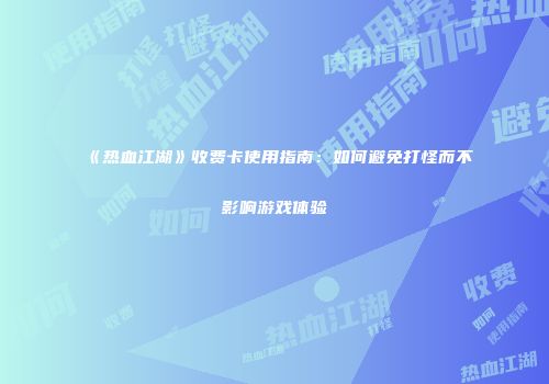 《热血江湖》收费卡使用指南：如何避免打怪而不影响游戏体验
