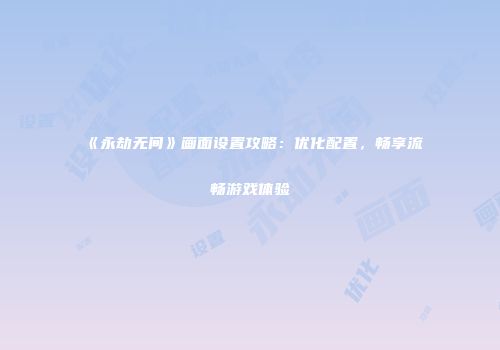 《永劫无间》画面设置攻略：优化配置，畅享流畅游戏体验