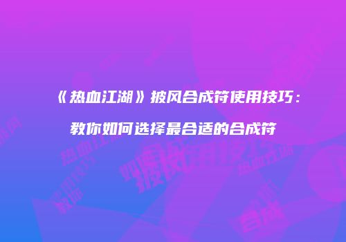 《热血江湖》披风合成符使用技巧：教你如何选择最合适的合成符