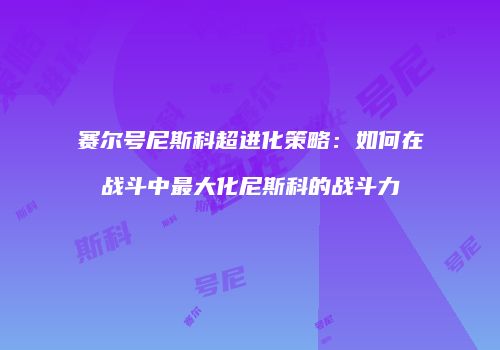 赛尔号尼斯科超进化策略：如何在战斗中最大化尼斯科的战斗力