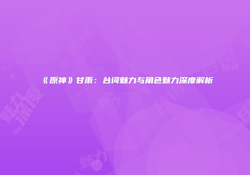 《原神》甘雨：台词魅力与角色魅力深度解析