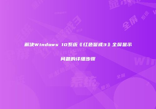 解决Windows 10系统《红色警戒3》全屏显示问题的详细步骤