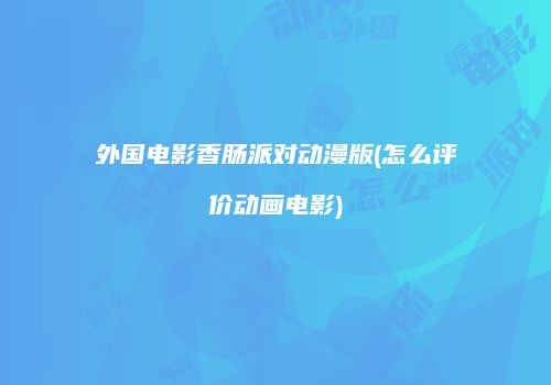 外国电影香肠派对动漫版(怎么评价动画电影)