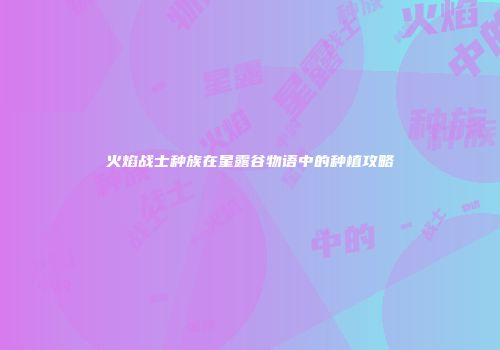 火焰战士种族在星露谷物语中的种植攻略