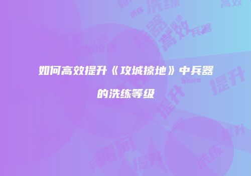 如何高效提升《攻城掠地》中兵器的洗练等级