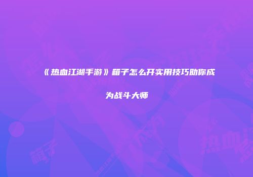 《热血江湖手游》箱子怎么开实用技巧助你成为战斗大师