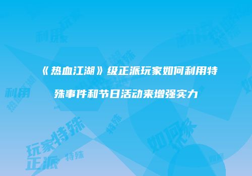 《热血江湖》级正派玩家如何利用特殊事件和节日活动来增强实力
