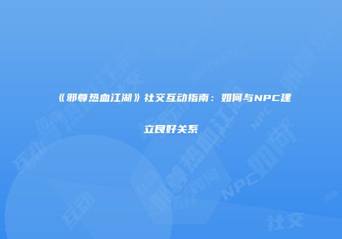 《邪尊热血江湖》社交互动指南：如何与NPC建立良好关系