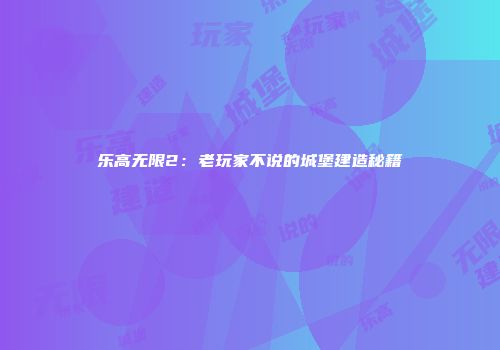 乐高无限2：老玩家不说的城堡建造秘籍