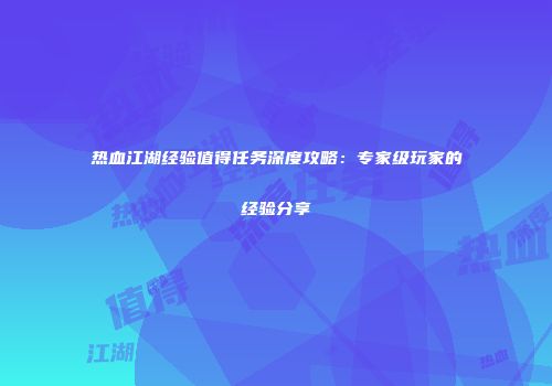热血江湖经验值得任务深度攻略：专家级玩家的经验分享