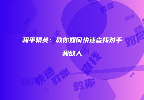 和平精英：教你如何快速查找对手和敌人