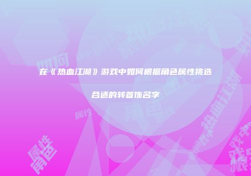 在《热血江湖》游戏中如何根据角色属性挑选合适的转首饰名字