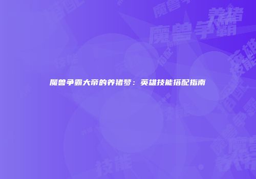 魔兽争霸大帝的养猪梦：英雄技能搭配指南