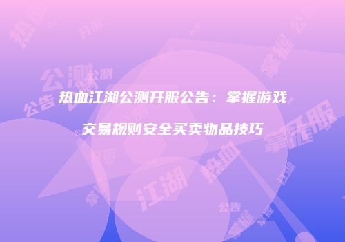 热血江湖公测开服公告：掌握游戏交易规则安全买卖物品技巧