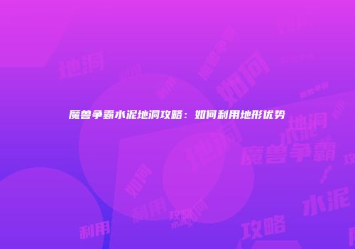 魔兽争霸水泥地洞攻略：如何利用地形优势