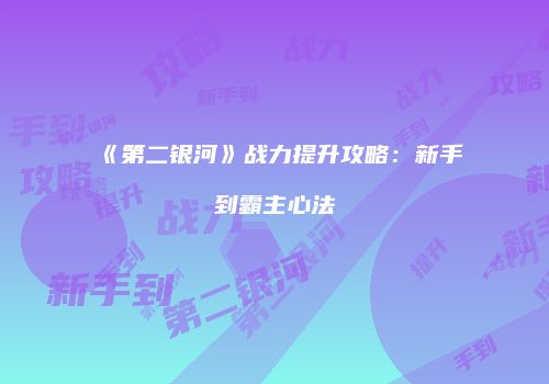 《第二银河》战力提升攻略：新手到霸主心法