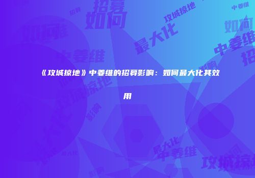 《攻城掠地》中姜维的招募影响：如何最大化其效用