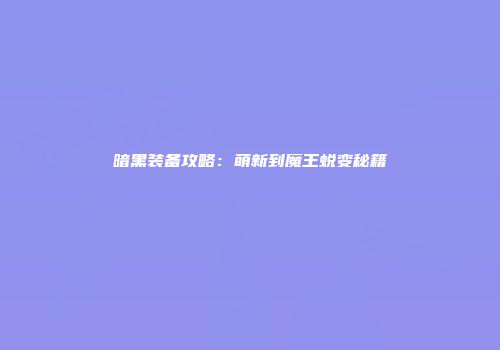 暗黑装备攻略：萌新到魔王蜕变秘籍
