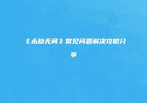 《永劫无间》常见问题解决攻略分享