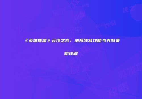 《英雄联盟》云顶之弈：法系阵容攻略与克制策略详解