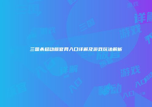 三国杀移动版官网入口详解及游戏玩法解析