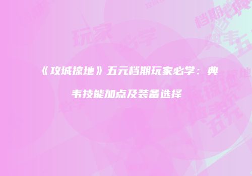《攻城掠地》五元档期玩家必学：典韦技能加点及装备选择