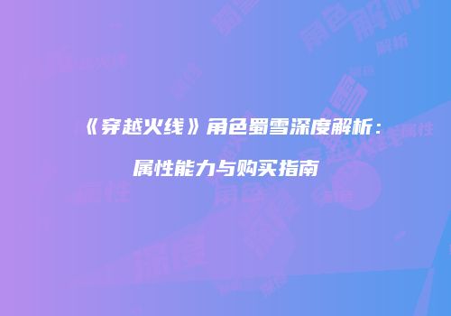 《穿越火线》角色蜀雪深度解析：属性能力与购买指南