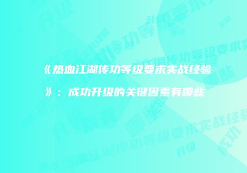 《热血江湖传功等级要求实战经验》：成功升级的关键因素有哪些