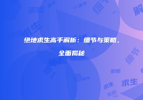 绝地求生高手解析：细节与策略，全面揭秘