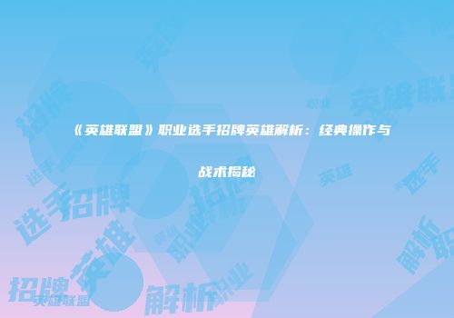 《英雄联盟》职业选手招牌英雄解析：经典操作与战术揭秘