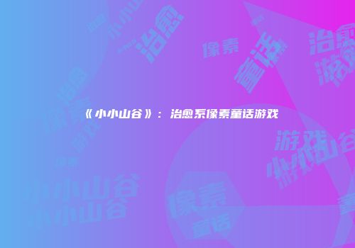 《小小山谷》：治愈系像素童话游戏