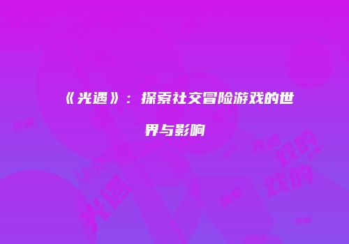 《光遇》：探索社交冒险游戏的世界与影响