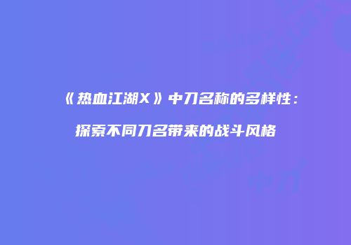 《热血江湖X》中刀名称的多样性：探索不同刀名带来的战斗风格