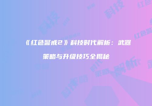 《红色警戒2》科技时代解析：武器策略与升级技巧全揭秘